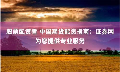 股票配资者 中国期货配资指南：证券网为您提供专业服务