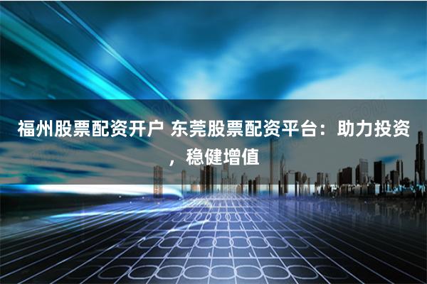 福州股票配资开户 东莞股票配资平台：助力投资，稳健增值