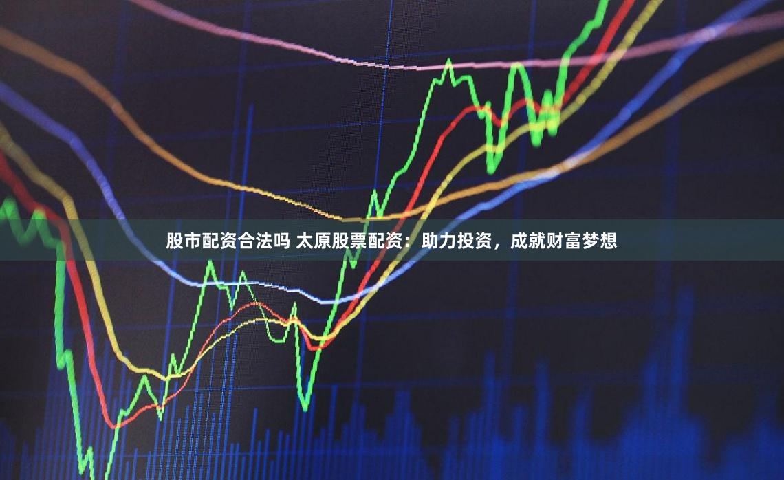 股市配资合法吗 太原股票配资：助力投资，成就财富梦想