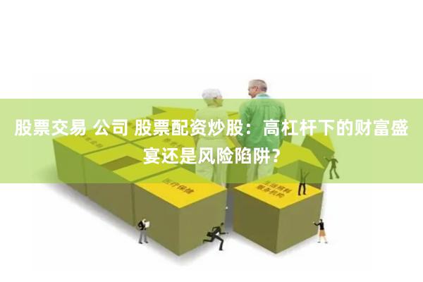 股票交易 公司 股票配资炒股：高杠杆下的财富盛宴还是风险陷阱？