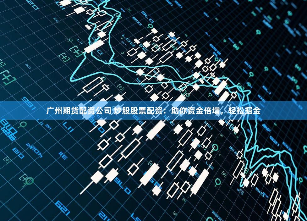 广州期货配资公司 炒股股票配资：助你资金倍增，轻松掘金