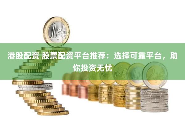 港股配资 股票配资平台推荐：选择可靠平台，助你投资无忧