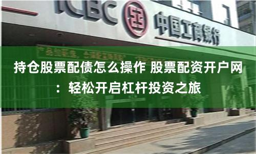 持仓股票配债怎么操作 股票配资开户网：轻松开启杠杆投资之旅