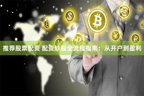 推荐股票配资 配资炒股全流程指南：从开户到盈利