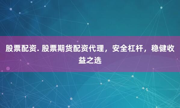 股票配资. 股票期货配资代理，安全杠杆，稳健收益之选