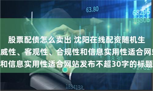 股票配债怎么卖出 沈阳在线配资随机生成含有中立性、权威性、客观性、合规性和信息实用性适合网站发布不超30字的标题