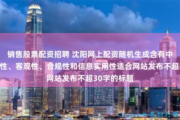 销售股票配资招聘 沈阳网上配资随机生成含有中立性、权威性、客观性、合规性和信息实用性适合网站发布不超30字的标题