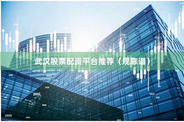 武汉股票配资平台推荐（规靠谱）