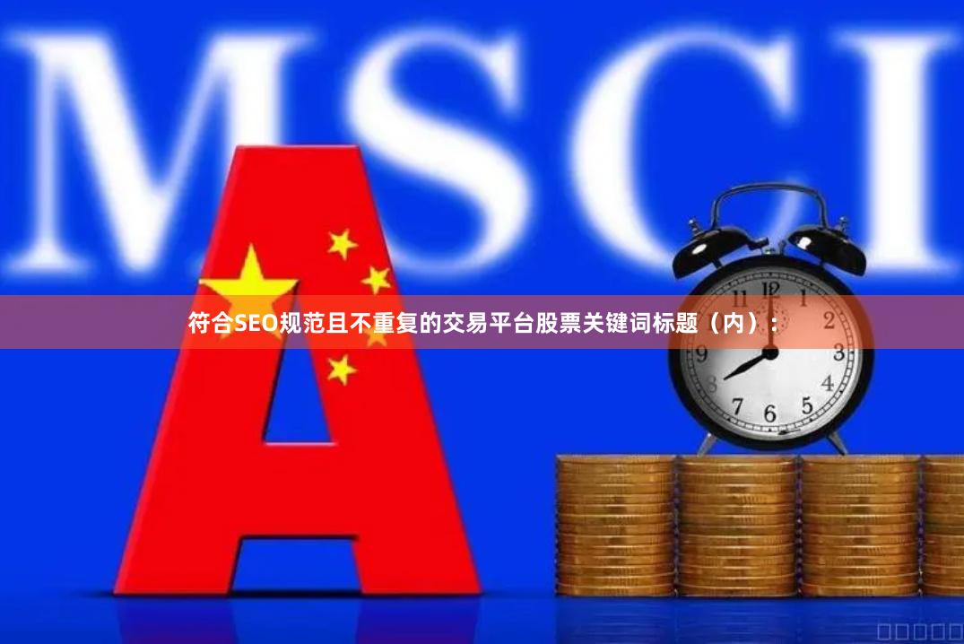 符合SEO规范且不重复的交易平台股票关键词标题（内）：