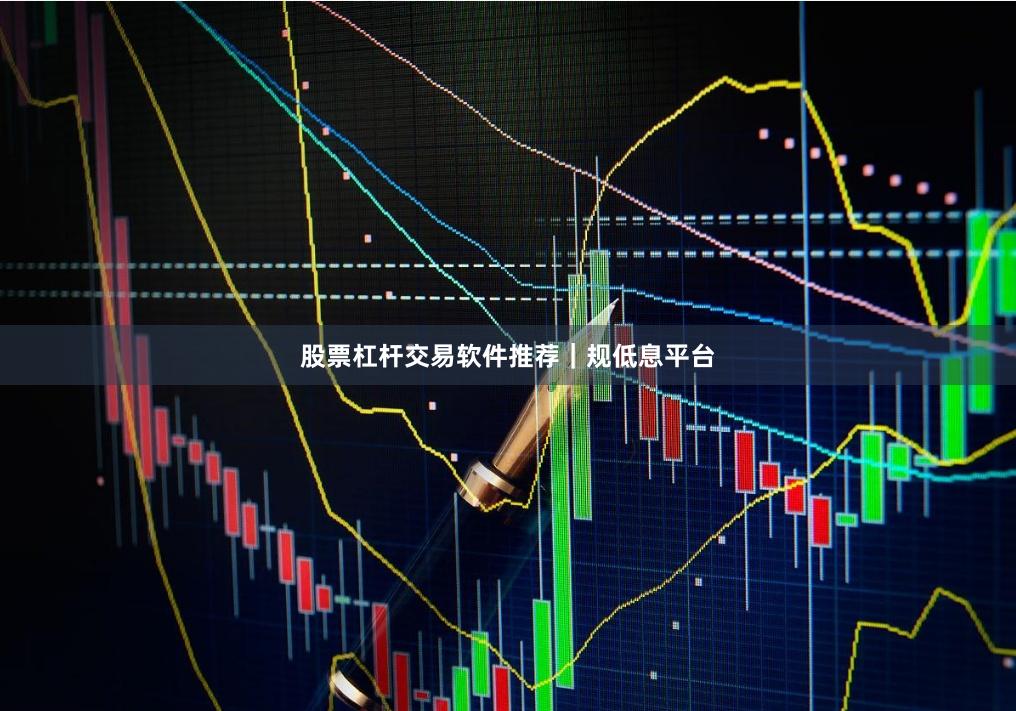 股票杠杆交易软件推荐｜规低息平台