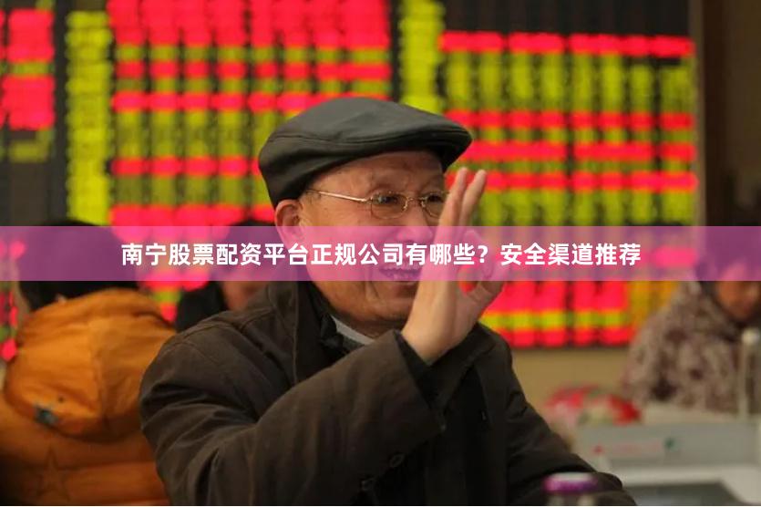 南宁股票配资平台正规公司有哪些？安全渠道推荐