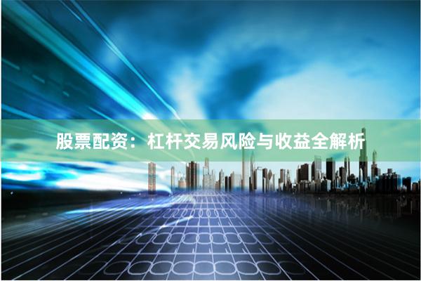股票配资：杠杆交易风险与收益全解析